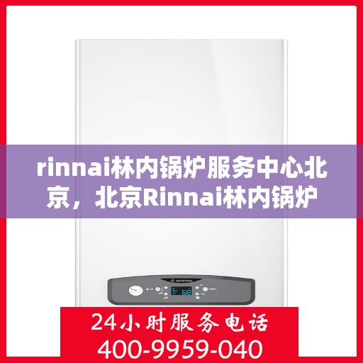 rinnai林内锅炉服务中心北京，北京Rinnai林内锅炉服务中心，专业维修与保养，为您的锅炉保驾护航