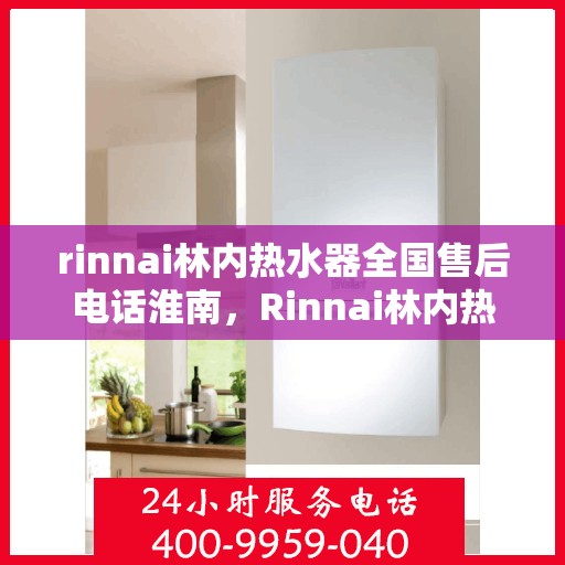 rinnai林内热水器全国售后电话淮南，Rinnai林内热水器淮南售后服务热线及全国电话全解析