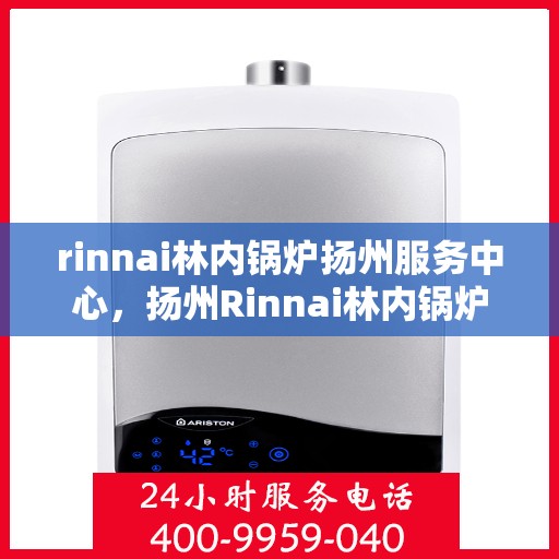 rinnai林内锅炉扬州服务中心，扬州Rinnai林内锅炉专业服务中心，高效维修与保养专家