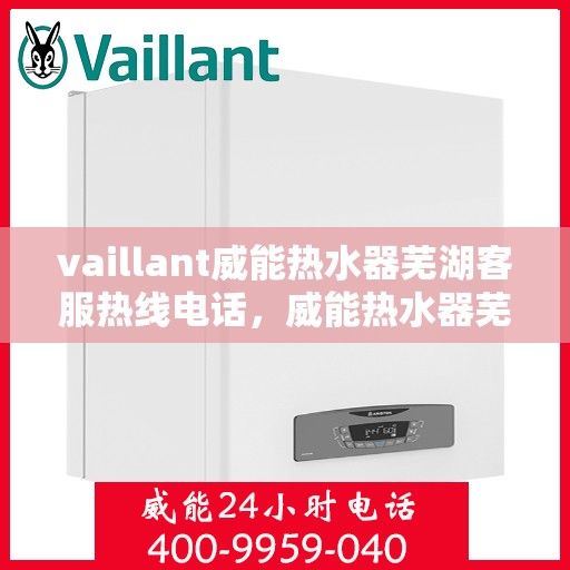 vaillant威能热水器芜湖客服热线电话，威能热水器芜湖客服热线电话，专业支持与解决方案一站式服务。