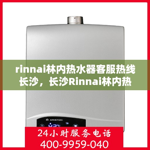 rinnai林内热水器客服热线长沙，长沙Rinnai林内热水器客服热线详解