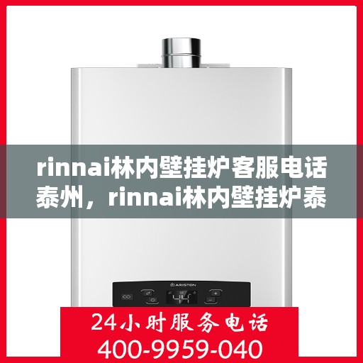 rinnai林内壁挂炉客服电话泰州，rinnai林内壁挂炉泰州客服热线及咨询指南
