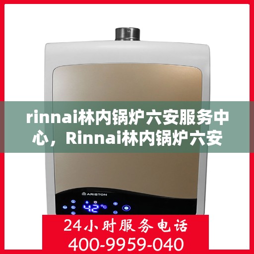 rinnai林内锅炉六安服务中心，Rinnai林内锅炉六安专业服务中心，高效服务，温暖您的生活