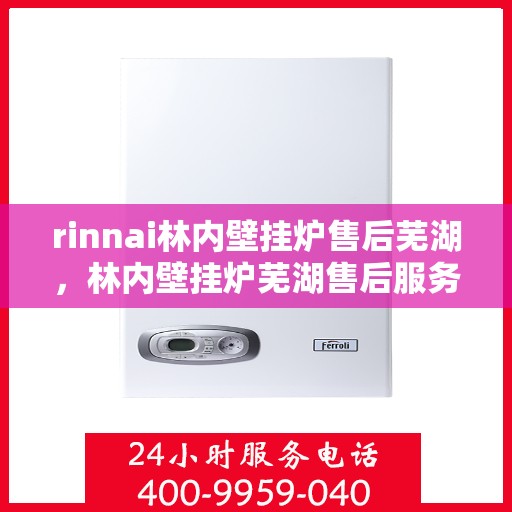 rinnai林内壁挂炉售后芜湖，林内壁挂炉芜湖售后服务中心，专业维修与贴心服务