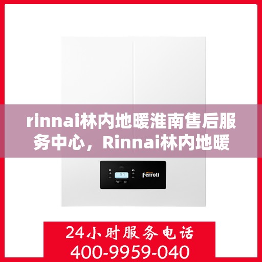 rinnai林内地暖淮南售后服务中心，Rinnai林内地暖淮南专业售后服务中心，温暖守护，细致服务