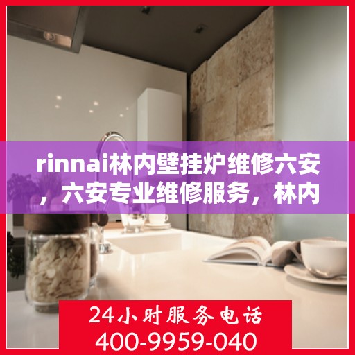 rinnai林内壁挂炉维修六安，六安专业维修服务，林内壁挂炉故障解决专家