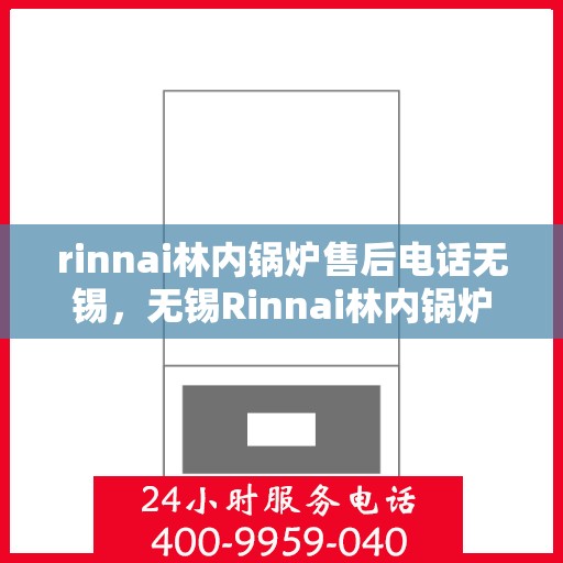 rinnai林内锅炉售后电话无锡，无锡Rinnai林内锅炉售后电话及服务一览