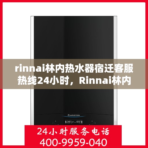 rinnai林内热水器宿迁客服热线24小时，Rinnai林内热水器宿迁全天候客服热线，温暖服务不打烊