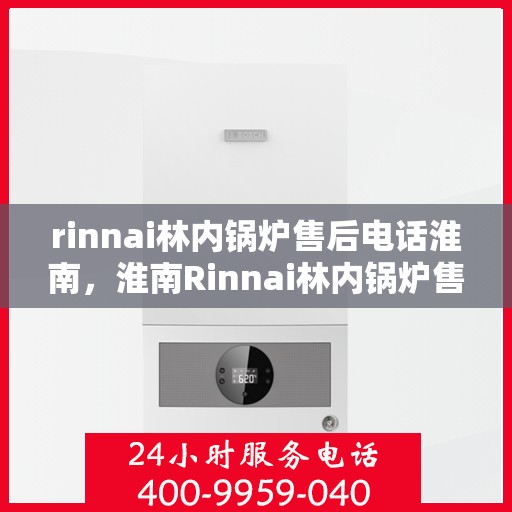 rinnai林内锅炉售后电话淮南，淮南Rinnai林内锅炉售后专业维修服务电话公布