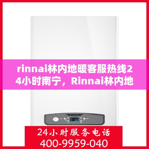 rinnai林内地暖客服热线24小时南宁，Rinnai林内地暖南宁24小时客服热线全攻略