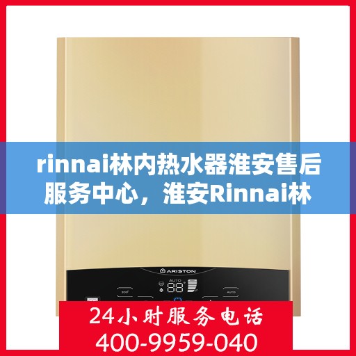 rinnai林内热水器淮安售后服务中心，淮安Rinnai林内热水器售后服务中心，专业维修，贴心服务