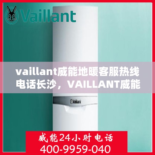 vaillant威能地暖客服热线电话长沙，VAILLANT威能地暖长沙客服热线电话及地暖服务指南