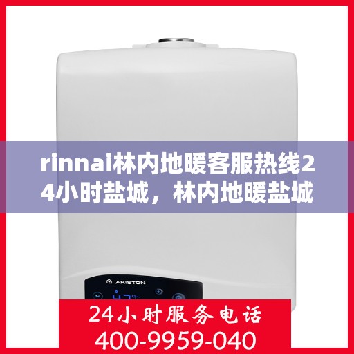 rinnai林内地暖客服热线24小时盐城，林内地暖盐城客服热线，全天候服务，温暖无忧