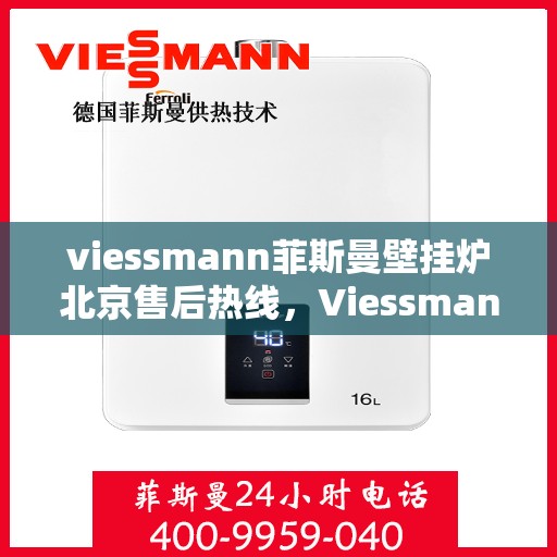 viessmann菲斯曼壁挂炉北京售后热线，Viessmann菲斯曼壁挂炉北京售后服务热线及维修指南