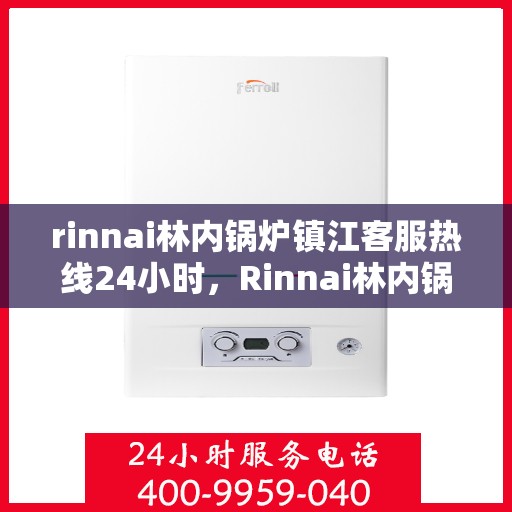 rinnai林内锅炉镇江客服热线24小时，Rinnai林内锅炉镇江全天候客服热线，贴心服务随时在线