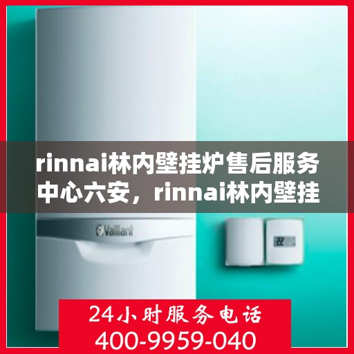 rinnai林内壁挂炉售后服务中心六安，rinnai林内壁挂炉六安售后服务中心，专业维修，贴心服务