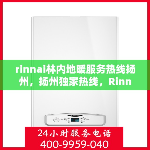 rinnai林内地暖服务热线扬州，扬州独家热线，Rinnai林内地暖专业服务团队为您解答！