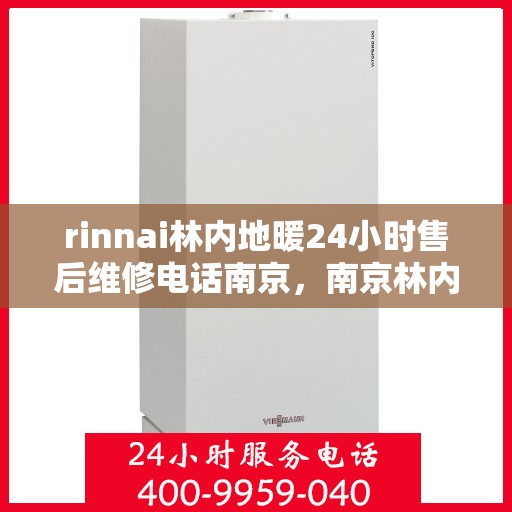 rinnai林内地暖24小时售后维修电话南京，南京林内地暖全天候售后维修服务热线及解决方案