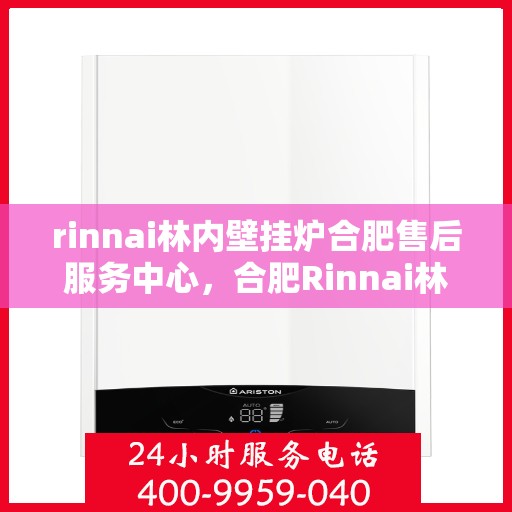 rinnai林内壁挂炉合肥售后服务中心，合肥Rinnai林内壁挂炉售后服务中心，专业维修与优质服务