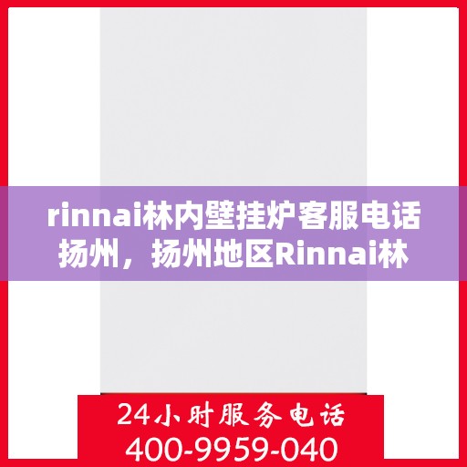 rinnai林内壁挂炉客服电话扬州，扬州地区Rinnai林内壁挂炉官方客服热线及售后支持
