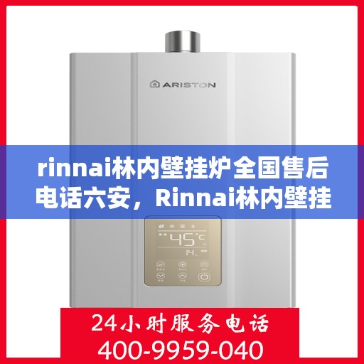 rinnai林内壁挂炉全国售后电话六安，Rinnai林内壁挂炉全国售后热线在六安，专业维修与售后支持
