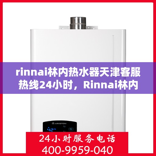 rinnai林内热水器天津客服热线24小时，Rinnai林内热水器天津全天候客服热线，贴心服务随时在线