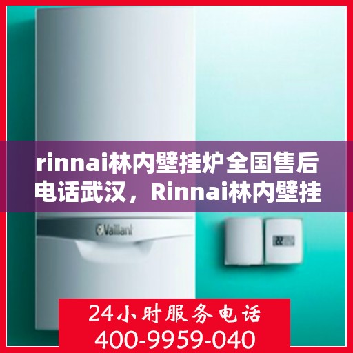 rinnai林内壁挂炉全国售后电话武汉，Rinnai林内壁挂炉武汉售后电话及全国服务网点一览