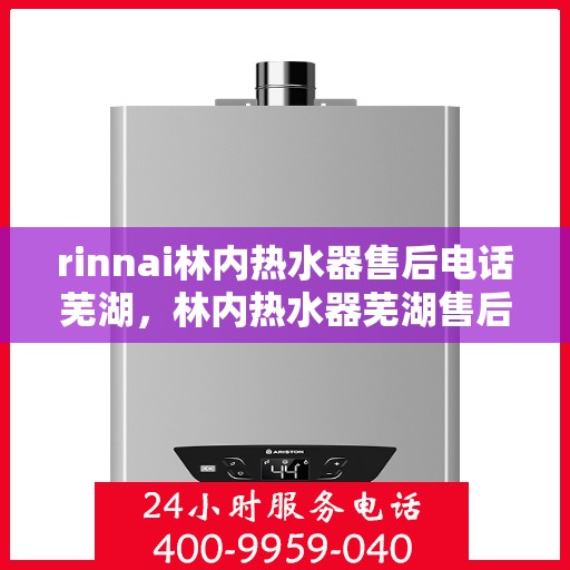 rinnai林内热水器售后电话芜湖，林内热水器芜湖售后热线专业服务，解决您的热水问题
