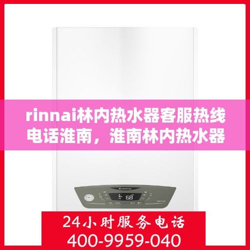 rinnai林内热水器客服热线电话淮南，淮南林内热水器客服热线电话及解决方案