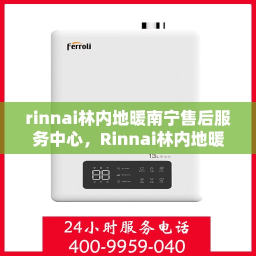 rinnai林内地暖南宁售后服务中心，Rinnai林内地暖南宁售后中心，专业服务的温暖之选