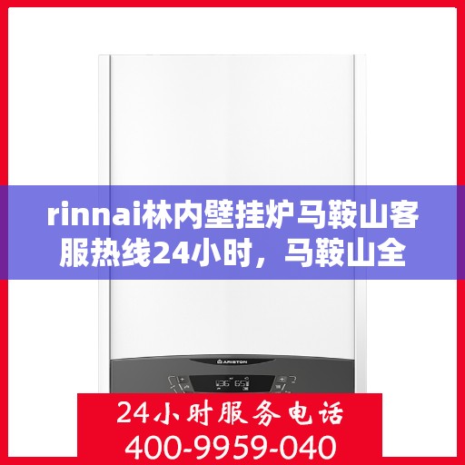 rinnai林内壁挂炉马鞍山客服热线24小时，马鞍山全天候服务，Rinnai林内壁挂炉客服热线开通24小时不间断支持