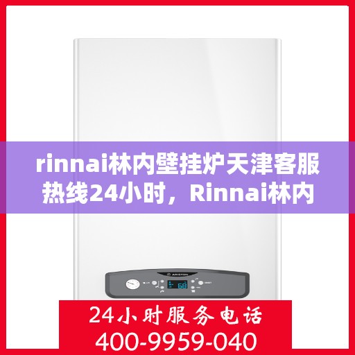 rinnai林内壁挂炉天津客服热线24小时，Rinnai林内壁挂炉天津全天候客服热线，贴心服务不打烊