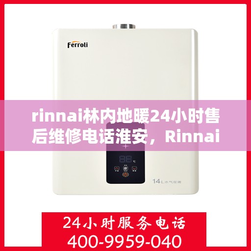 rinnai林内地暖24小时售后维修电话淮安，Rinnai林内地暖淮安专业售后维修团队，全天候服务热线，保障您的温暖无忧！