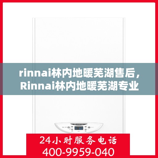 rinnai林内地暖芜湖售后，Rinnai林内地暖芜湖专业售后服务