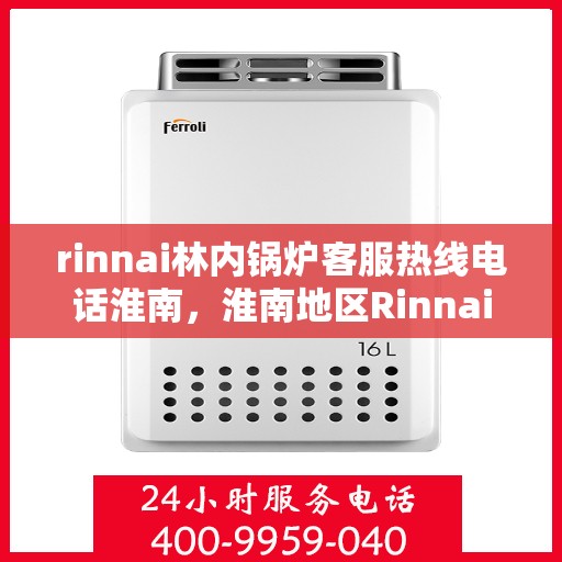 rinnai林内锅炉客服热线电话淮南，淮南地区Rinnai林内锅炉客服热线电话全解析