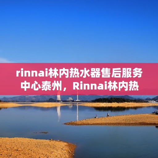 rinnai林内热水器售后服务中心泰州，Rinnai林内热水器泰州售后服务中心，专业维修，贴心服务