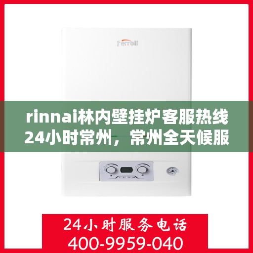 rinnai林内壁挂炉客服热线24小时常州，常州全天候服务，Rinnai林内壁挂炉官方客服热线24小时在线为您解答