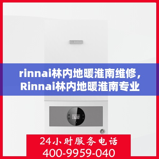 rinnai林内地暖淮南维修，Rinnai林内地暖淮南专业维修服务