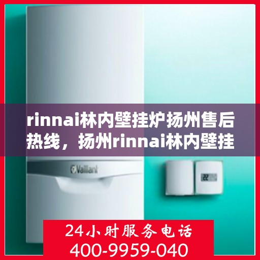rinnai林内壁挂炉扬州售后热线，扬州rinnai林内壁挂炉售后热线及服务一览