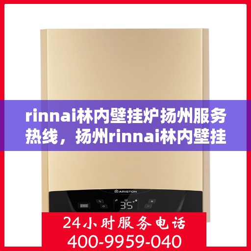 rinnai林内壁挂炉扬州服务热线，扬州rinnai林内壁挂炉服务热线，专业团队为您提供贴心解决方案