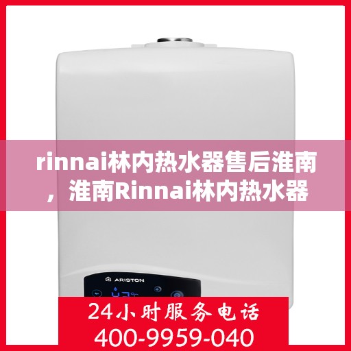 rinnai林内热水器售后淮南，淮南Rinnai林内热水器专业售后服务