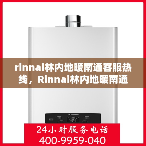 rinnai林内地暖南通客服热线，Rinnai林内地暖南通客服热线全解析，专业支持与温暖连接