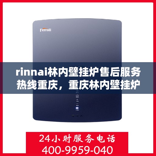 rinnai林内壁挂炉售后服务热线重庆，重庆林内壁挂炉售后服务热线详解，解决您的使用疑难