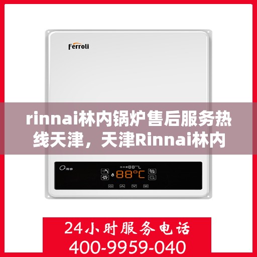 rinnai林内锅炉售后服务热线天津，天津Rinnai林内锅炉售后服务热线详解