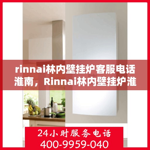 rinnai林内壁挂炉客服电话淮南，Rinnai林内壁挂炉淮南地区客服热线及咨询指南