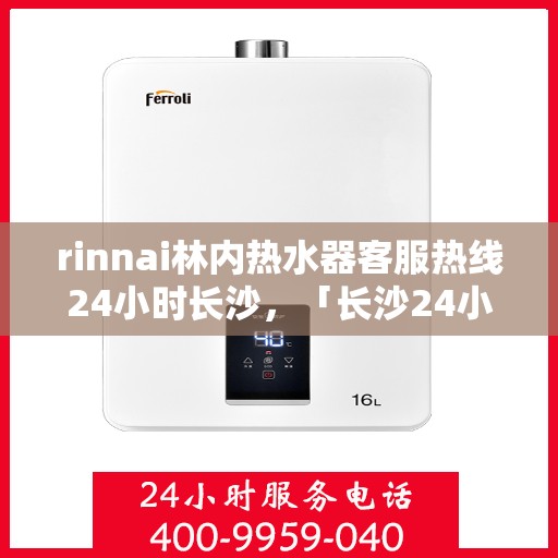 rinnai林内热水器客服热线24小时长沙，「长沙24小时不停歇，Rinnai林内热水器客服热线为您解答疑惑」