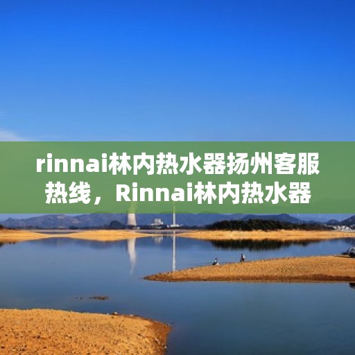 rinnai林内热水器扬州客服热线，Rinnai林内热水器扬州客服热线，专业解答，温暖您的生活