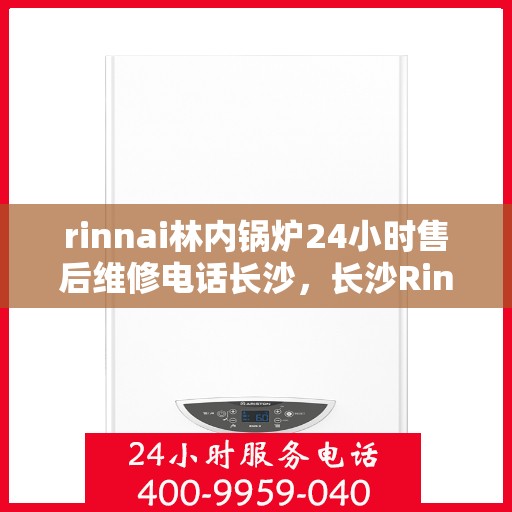 rinnai林内锅炉24小时售后维修电话长沙，长沙Rinnai林内锅炉全天候售后维修服务热线
