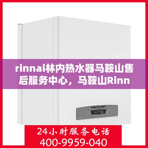 rinnai林内热水器马鞍山售后服务中心，马鞍山Rinnai林内热水器售后服务中心，专业维修，贴心服务