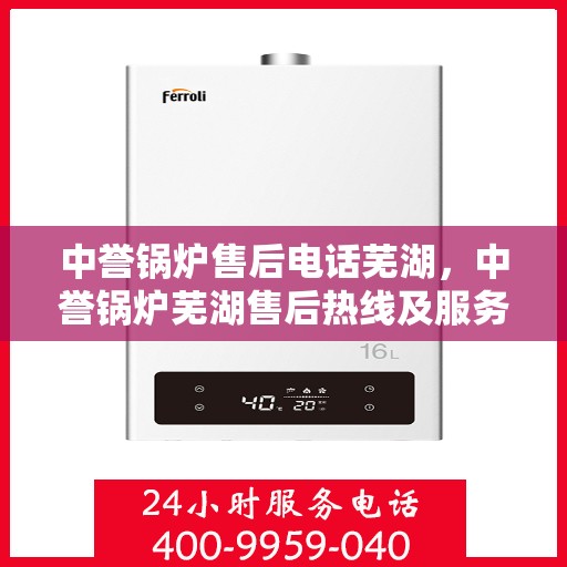 中誉锅炉售后电话芜湖，中誉锅炉芜湖售后热线及服务一览